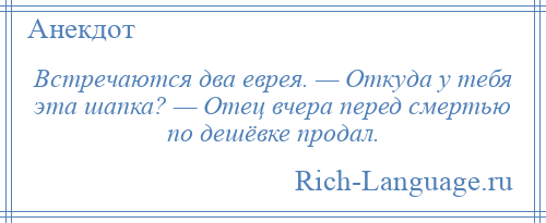 
    Встречаются два еврея. — Откуда у тебя эта шапка? — Отец вчера перед смертью по дешёвке продал.