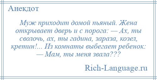 
    Муж приходит домой пьяный. Жена открывает дверь и с порога: — Ах, ты сволочь, ах, ты гадина, зараза, козел, кретин!... Из комнаты выбегает ребенок: — Мам, ты меня звала???