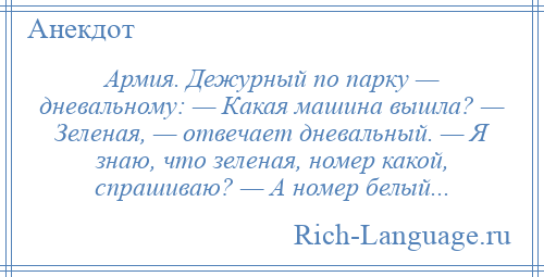 
    Армия. Дежурный по парку — дневальному: — Какая машина вышла? — Зеленая, — отвечает дневальный. — Я знаю, что зеленая, номер какой, спрашиваю? — А номер белый...