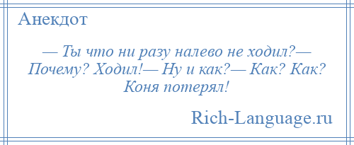 
    — Ты что ни разу налево не ходил?— Почему? Ходил!— Ну и как?— Как? Как? Коня потерял!