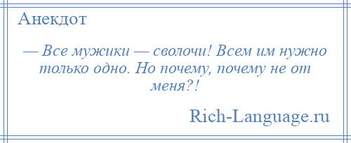 
    — Все мужики — сволочи! Всем им нужно только одно. Но почему, почему не от меня?!