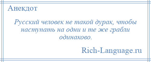 
    Русский человек не такой дурак, чтобы наступать на одни и те же грабли одинаково.