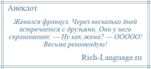 
    Женился француз. Через несколько дней встречается с друзьями. Они у него спрашивают: — Ну как жена? — ООООО! Весьма рекомендую!