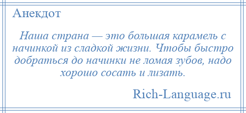 
    Наша страна — это большая карамель с начинкой из сладкой жизни. Чтобы быстро добраться до начинки не ломая зубов, надо хорошо сосать и лизать.