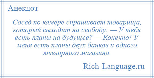 
    Сосед по камере спрашивает товарища, который выходит на свободу: — У тебя есть планы на будущее? — Конечно! У меня есть планы двух банков и одного ювелирного магазина.