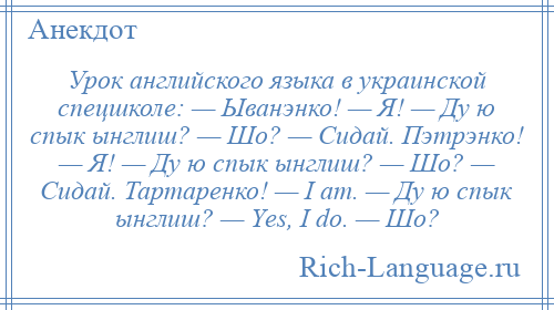 
    Урок английского языка в украинской спецшколе: — Ыванэнко! — Я! — Ду ю спык ынглиш? — Шо? — Сидай. Пэтрэнко! — Я! — Ду ю спык ынглиш? — Шо? — Сидай. Тартаренко! — I аm. — Ду ю спык ынглиш? — Yеs, I dо. — Шо?