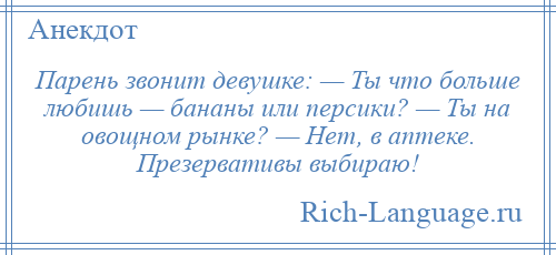 
    Парень звонит девушке: — Ты что больше любишь — бананы или персики? — Ты на овощном рынке? — Нет, в аптеке. Презервативы выбираю!
