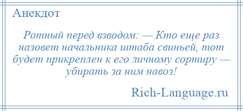 
    Ротный перед взводом: — Кто еще раз назовет начальника штаба свиньей, тот будет прикреплен к его личному сортиру — убирать за ним навоз!
