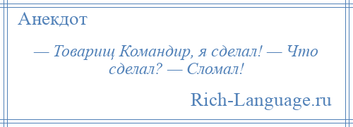 
    — Товарищ Командир, я сделал! — Что сделал? — Сломал!