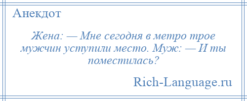 
    Жена: — Мне сегодня в метро трое мужчин уступили место. Муж: — И ты поместилась?