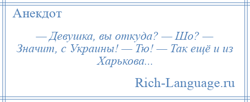 
    — Девушка, вы откуда? — Шо? — Значит, с Украины! — Тю! — Так ещё и из Харькова...