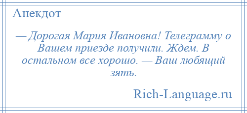 
    — Дорогая Мария Ивановна! Телеграмму о Вашем приезде получили. Ждем. В остальном все хорошо. — Ваш любящий зять.