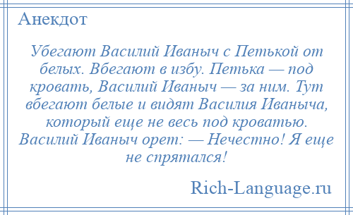 
    Убегают Василий Иваныч с Петькой от белых. Вбегают в избу. Петька — под кровать, Василий Иваныч — за ним. Тут вбегают белые и видят Василия Иваныча, который еще не весь под кроватью. Василий Иваныч орет: — Нечестно! Я еще не спрятался!