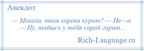 
    — Микола, твоя корова курит? — Не—а. — Ну, тадысь у тебя сарай горит...