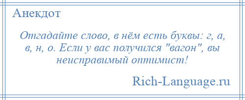 
    Отгадайте слово, в нём есть буквы: г, а, в, н, о. Если у вас получился вагон , вы неисправимый оптимист!