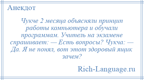 
    Чукче 2 месяца объясняли принцип работы компьютера и обучали программам. Учитель на экзамене спрашивает: — Есть вопросы? Чукча: — Да. Я не понял, вот этот здоровый ящик зачем?