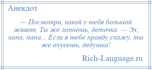 
    — Посмотри, какой у тебя большой живот. Ты же лопнешь, деточка. — Эх, папа, папа... Если я тебе правду скажу, ты же охуеешь, дедушка!