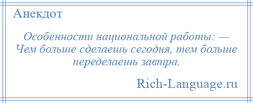 
    Особенности национальной работы: — Чем больше сделаешь сегодня, тем больше переделаешь завтра.