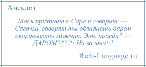 
    Мося приходит к Саре и говорит: — Сагочка, говорят ты обладаешь даром очаровывать мужчин. Это правда? — ДАРОМ???!!! Ни за что!!!