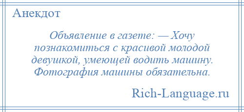 
    Объявление в газете: — Хочу познакомиться с красивой молодой девушкой, умеющей водить машину. Фотография машины обязательна.