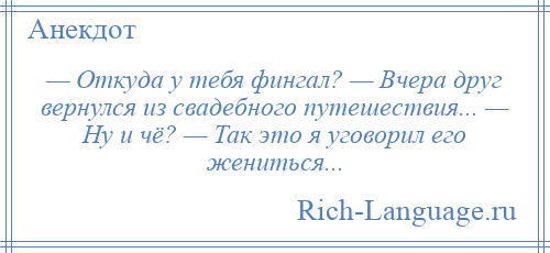 
    — Откуда у тебя фингал? — Вчера друг вернулся из свадебного путешествия... — Ну и чё? — Так это я уговорил его жениться...