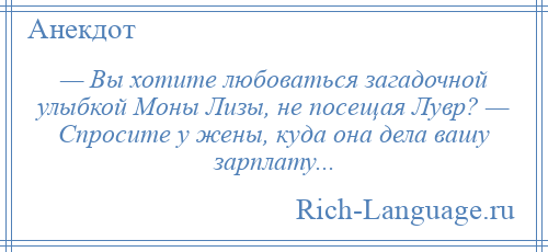 
    — Вы хотите любоваться загадочной улыбкой Моны Лизы, не посещая Лувр? — Спросите у жены, куда она дела вашу зарплату...