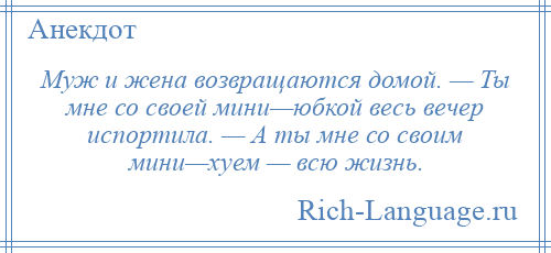 
    Муж и жена возвращаются домой. — Ты мне со своей мини—юбкой весь вечер испортила. — А ты мне со своим мини—хуем — всю жизнь.
