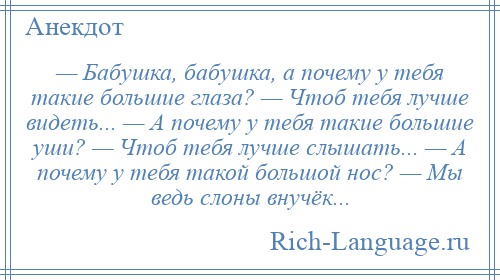 
    — Бабушка, бабушка, а почему у тебя такие большие глаза? — Чтоб тебя лучше видеть... — А почему у тебя такие большие уши? — Чтоб тебя лучше слышать... — А почему у тебя такой большой нос? — Мы ведь слоны внучёк...