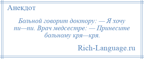 
    Больной говорит доктору: — Я хочу пи—пи. Врач медсестре: — Принесите больному кря—кря.