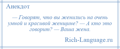 
    — Говорят, что вы женились на очень умной и красивой женщине? — А кто это говорит? — Ваша жена.