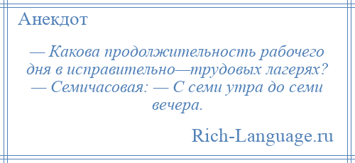 
    — Какова продолжительность рабочего дня в исправительно—трудовых лагерях? — Семичасовая: — С семи утра до семи вечера.