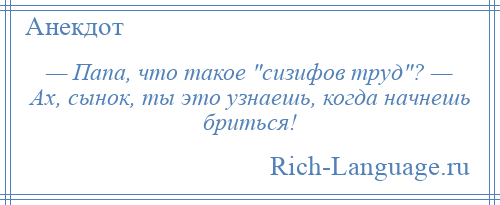 
    — Папа, что такое сизифов труд ? — Ах, сынок, ты это узнаешь, когда начнешь бриться!