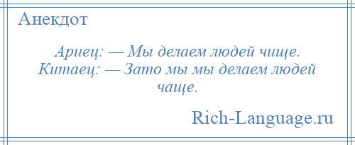 
    Ариец: — Мы делаем людей чище. Китаец: — Зато мы мы делаем людей чаще.