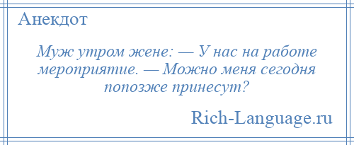 
    Муж утром жене: — У нас на работе мероприятие. — Можно меня сегодня попозже принесут?