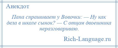 
    Папа спрашивает у Вовочки: — Ну как дела в школе сынок? — С отцом двоешника неразговариваю.