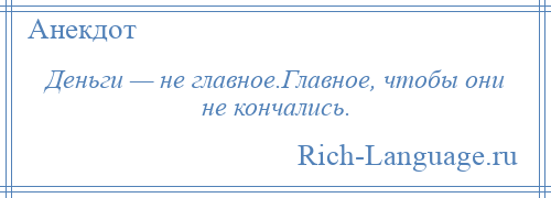 
    Деньги — не главное.Главное, чтобы они не кончались.