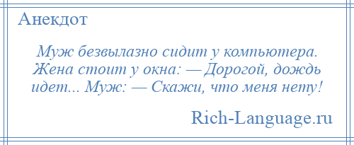 
    Муж безвылазно сидит у компьютера. Жена стоит у окна: — Дорогой, дождь идет... Муж: — Скажи, что меня нету!