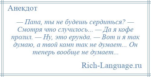 
    — Папа, ты не будешь сердиться? — Смотря что случилось... — Да я кофе пролил. — Ну, это ерунда. — Вот и я так думаю, а твой комп так не думает... Он теперь вообще не думает...