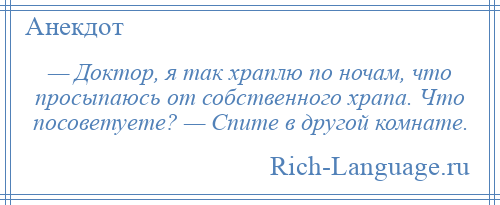 
    — Доктор, я так храплю по ночам, что просыпаюсь от собственного храпа. Что посоветуете? — Спите в другой комнате.