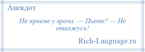 
    На приеме у врача: — Пьете? — Не откажусь!