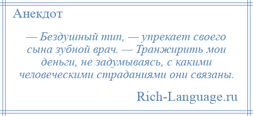 
    — Бездушный тип, — упрекает своего сына зубной врач. — Транжирить мои деньги, не задумываясь, с какими человеческими страданиями они связаны.