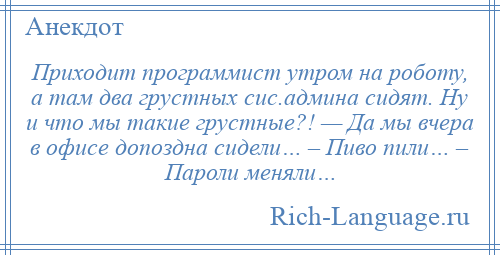 
    Приходит программист утром на роботу, а там два грустных сис.админа сидят. Ну и что мы такие грустные?! — Да мы вчера в офисе допоздна сидели… – Пиво пили… – Пароли меняли…