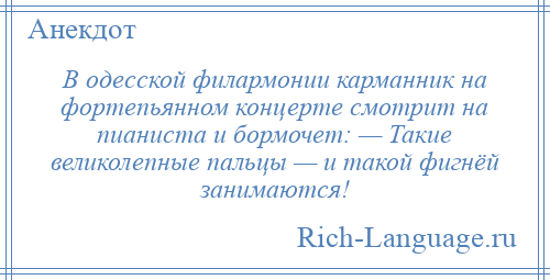 
    В одесской филармонии карманник на фортепьянном концерте смотрит на пианиста и бормочет: — Такие великолепные пальцы — и такой фигнёй занимаются!