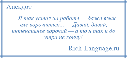 
    — Я так устал на работе — даже язык еле ворочается... — Давай, давай, интенсивнее ворочай — а то я так и до утра не кончу!