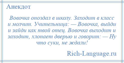 
    Вовочка опоздал в школу. Заходит в класс и молчит. Учительница: — Вовочка, выйди и зайди как твой отец. Вовочка выходит и заходит, хлопает дверью и говорит: — Ну что суки, не ждали!