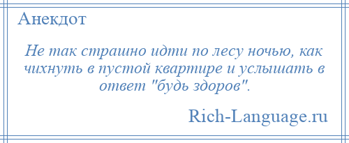 
    Не так страшно идти по лесу ночью, как чихнуть в пустой квартире и услышать в ответ будь здоров .