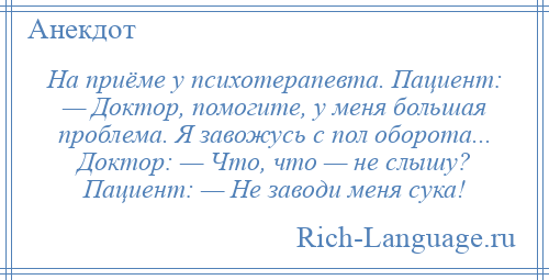 
    На приёме у психотерапевта. Пациент: — Доктор, помогите, у меня большая проблема. Я завожусь с пол оборота... Доктор: — Что, что — не слышу? Пациент: — Не заводи меня сука!