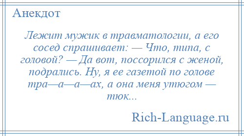 
    Лежит мужик в травматологии, а его сосед спрашивает: — Что, типа, с головой? — Да вот, поссорился с женой, подрались. Ну, я ее газетой по голове тра—а—а—ах, а она меня утюгом — тюк...