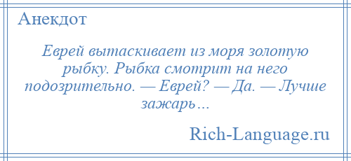 
    Еврей вытаскивает из моря золотую рыбку. Рыбка смотрит на него подозрительно. — Еврей? — Да. — Лучше зажарь…