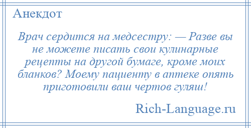 
    Врач сердится на медсестру: — Разве вы не можете писать свои кулинарные рецепты на другой бумаге, кроме моих бланков? Моему пациенту в аптеке опять приготовили ваш чертов гуляш!